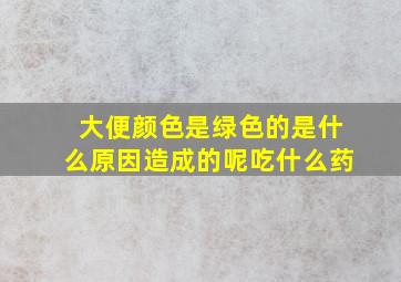 大便颜色是绿色的是什么原因造成的呢吃什么药