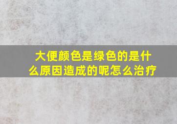 大便颜色是绿色的是什么原因造成的呢怎么治疗