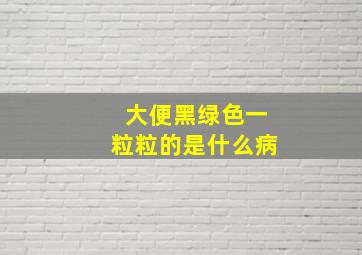 大便黑绿色一粒粒的是什么病