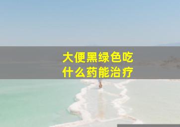 大便黑绿色吃什么药能治疗