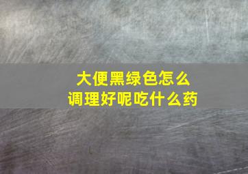 大便黑绿色怎么调理好呢吃什么药