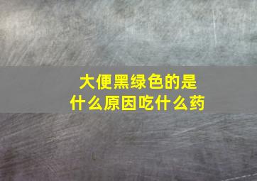 大便黑绿色的是什么原因吃什么药