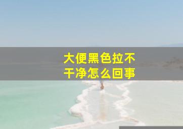 大便黑色拉不干净怎么回事