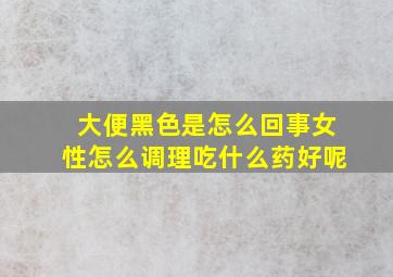 大便黑色是怎么回事女性怎么调理吃什么药好呢