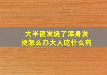 大半夜发烧了浑身发烫怎么办大人吃什么药