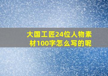 大国工匠24位人物素材100字怎么写的呢