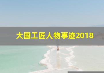 大国工匠人物事迹2018