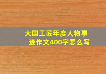 大国工匠年度人物事迹作文400字怎么写