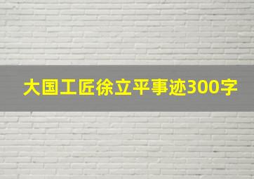 大国工匠徐立平事迹300字