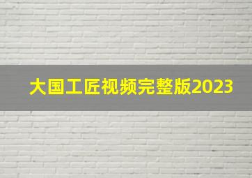 大国工匠视频完整版2023