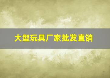 大型玩具厂家批发直销