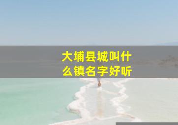 大埔县城叫什么镇名字好听