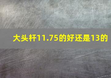 大头杆11.75的好还是13的