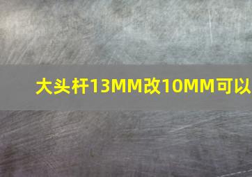 大头杆13MM改10MM可以吗