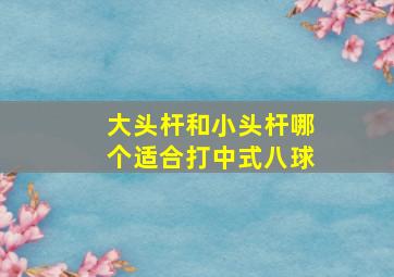 大头杆和小头杆哪个适合打中式八球