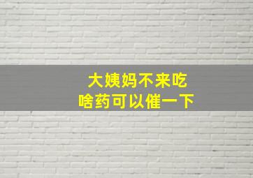 大姨妈不来吃啥药可以催一下