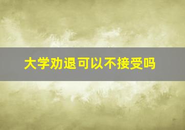 大学劝退可以不接受吗