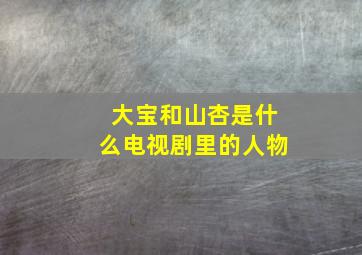 大宝和山杏是什么电视剧里的人物