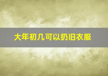 大年初几可以扔旧衣服