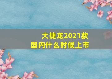 大捷龙2021款国内什么时候上市