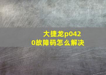 大捷龙p0420故障码怎么解决