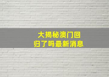 大揭秘澳门回归了吗最新消息