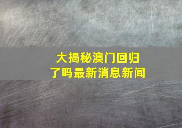 大揭秘澳门回归了吗最新消息新闻