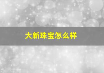 大新珠宝怎么样