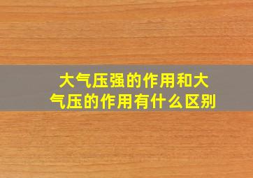 大气压强的作用和大气压的作用有什么区别