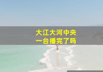 大江大河中央一台播完了吗