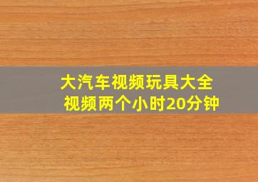 大汽车视频玩具大全视频两个小时20分钟