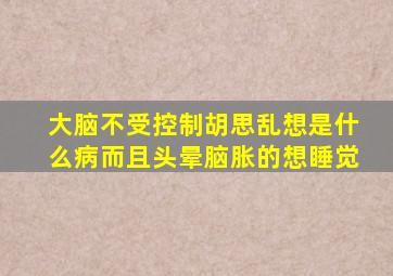 大脑不受控制胡思乱想是什么病而且头晕脑胀的想睡觉