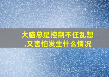 大脑总是控制不住乱想,又害怕发生什么情况