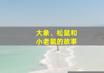 大象、松鼠和小老鼠的故事