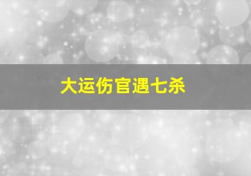 大运伤官遇七杀