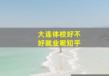 大连体校好不好就业呢知乎