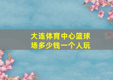 大连体育中心篮球场多少钱一个人玩