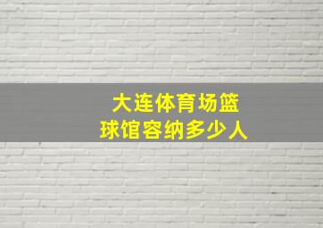 大连体育场篮球馆容纳多少人