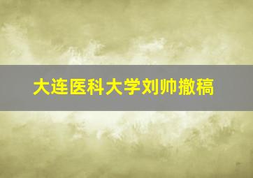 大连医科大学刘帅撤稿