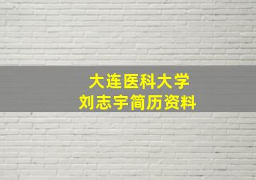 大连医科大学刘志宇简历资料