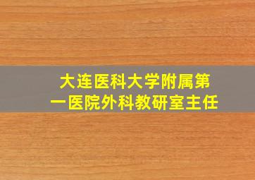 大连医科大学附属第一医院外科教研室主任