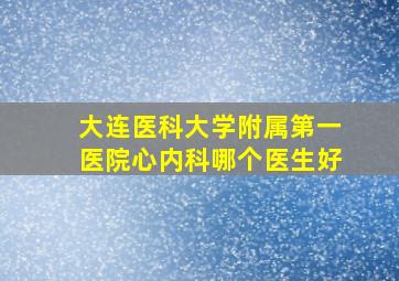 大连医科大学附属第一医院心内科哪个医生好