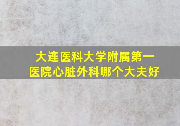 大连医科大学附属第一医院心脏外科哪个大夫好