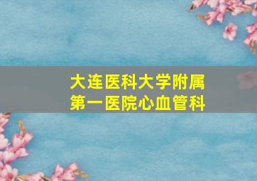 大连医科大学附属第一医院心血管科