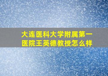 大连医科大学附属第一医院王英德教授怎么样