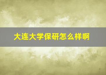 大连大学保研怎么样啊