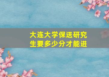 大连大学保送研究生要多少分才能进