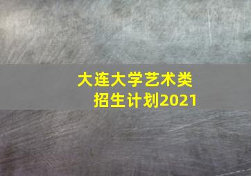 大连大学艺术类招生计划2021