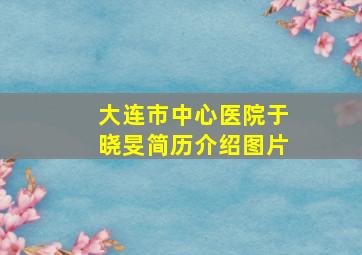 大连市中心医院于晓旻简历介绍图片