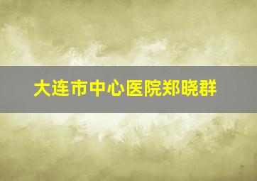 大连市中心医院郑晓群